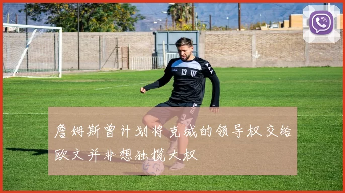 詹姆斯曾计划将克城的领导权交给欧文并非想独揽大权