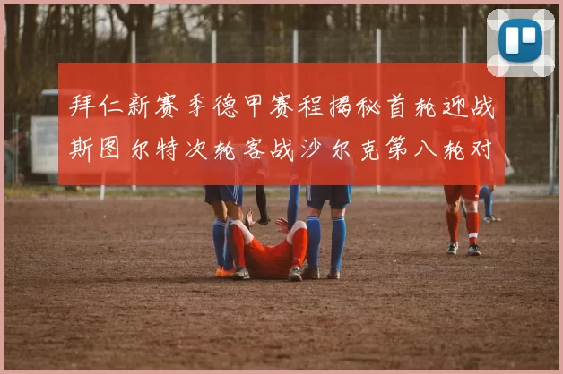 拜仁新赛季德甲赛程揭秘首轮迎战斯图尔特次轮客战沙尔克第八轮对决多特蒙德