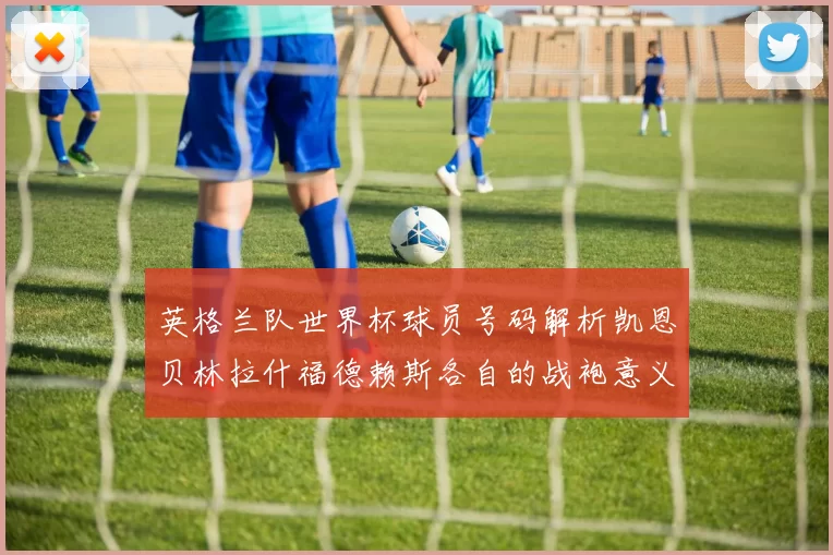 英格兰队世界杯球员号码解析凯恩贝林拉什福德赖斯各自的战袍意义