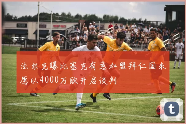 法尔克曝比塞克有意加盟拜仁国米愿以4000万欧开启谈判