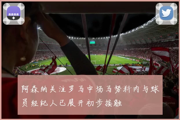 阿森纳关注罗马中场马努科内与球员经纪人已展开初步接触