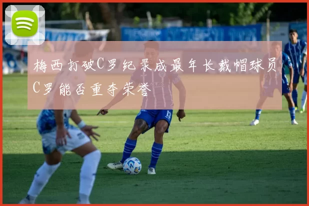 梅西打破C罗纪录成最年长戴帽球员C罗能否重夺荣誉