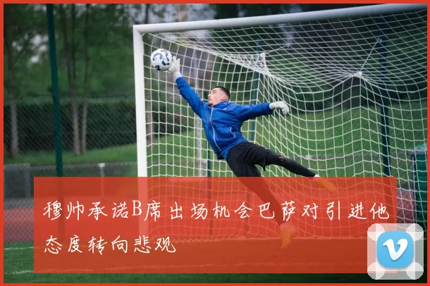 穆帅承诺B席出场机会巴萨对引进他态度转向悲观