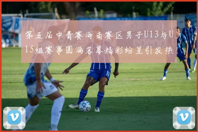 第五届中青赛海南赛区男子U13与U15组赛事圆满落幕精彩纷呈引发热烈反响
