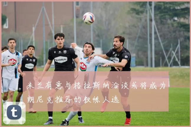 米兰有意与格拉斯纳洽谈或将成为朗尼克推荐的教练人选