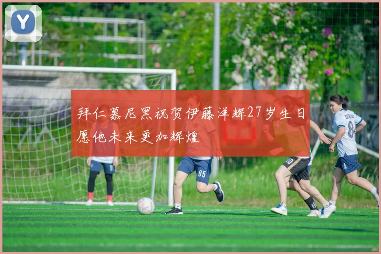 拜仁慕尼黑祝贺伊藤洋辉27岁生日愿他未来更加辉煌