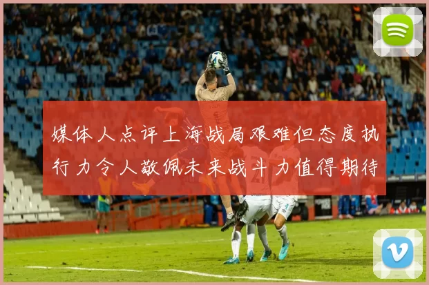 媒体人点评上海战局艰难但态度执行力令人敬佩未来战斗力值得期待