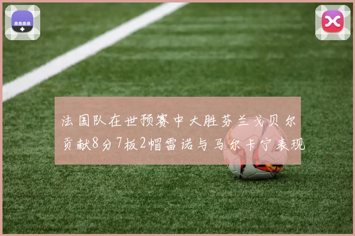 法国队在世预赛中大胜芬兰戈贝尔贡献8分7板2帽雷诺与马尔卡宁表现抢眼