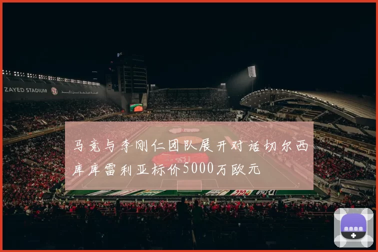 马竞与李刚仁团队展开对话切尔西库库雷利亚标价5000万欧元