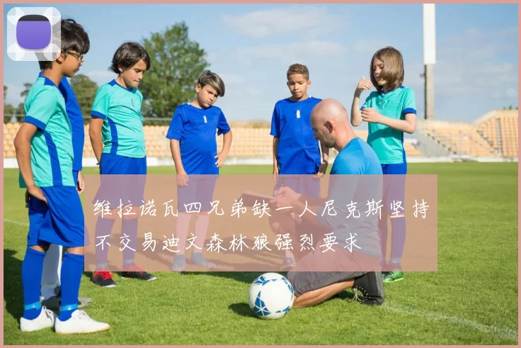 维拉诺瓦四兄弟缺一人尼克斯坚持不交易迪文森林狼强烈要求
