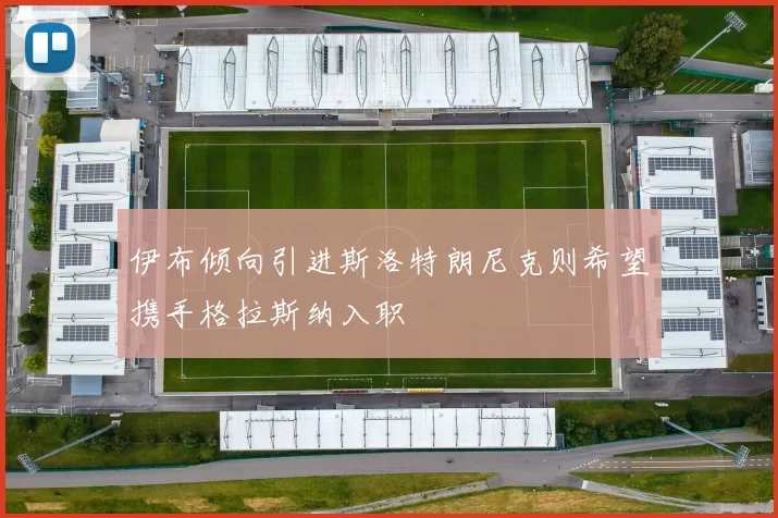 伊布倾向引进斯洛特朗尼克则希望携手格拉斯纳入职