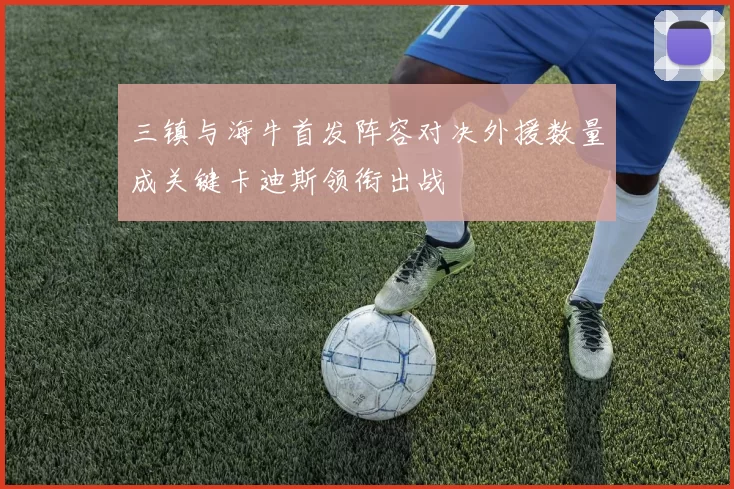 三镇与海牛首发阵容对决外援数量成关键卡迪斯领衔出战