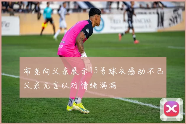 布克向父亲展示15号球衣感动不已父亲无言以对情绪满满