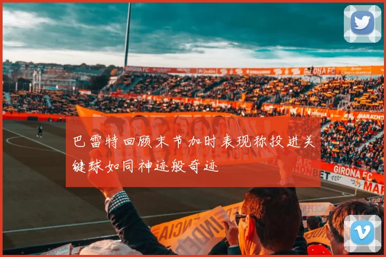 巴雷特回顾末节加时表现称投进关键球如同神迹般奇迹