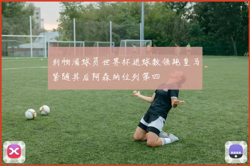 利物浦球员世界杯进球数领跑皇马紧随其后阿森纳位列第四