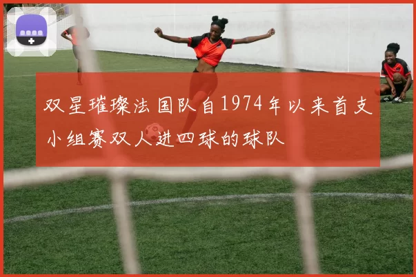 双星璀璨法国队自1974年以来首支小组赛双人进四球的球队