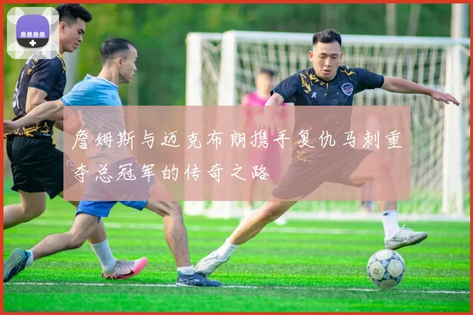 詹姆斯与迈克布朗携手复仇马刺重夺总冠军的传奇之路