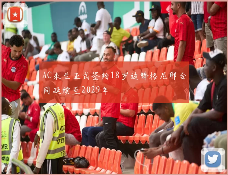 AC米兰正式签约18岁边锋格尼耶合同延续至2029年