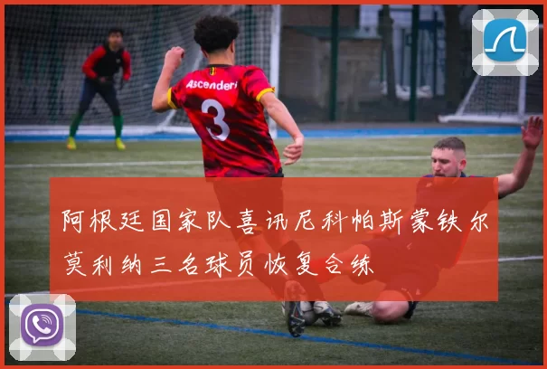 阿根廷国家队喜讯尼科帕斯蒙铁尔莫利纳三名球员恢复合练