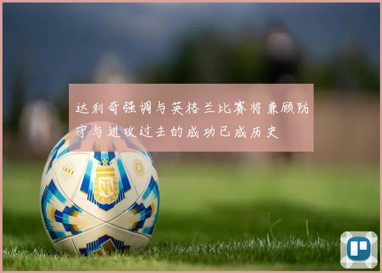 达利奇强调与英格兰比赛将兼顾防守与进攻过去的成功已成历史