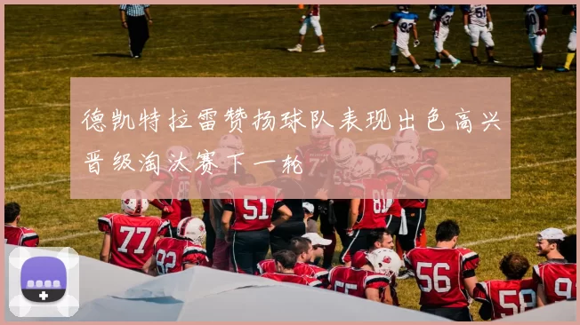 德凯特拉雷赞扬球队表现出色高兴晋级淘汰赛下一轮