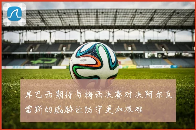 库巴西期待与梅西决赛对决阿尔瓦雷斯的威胁让防守更加艰难