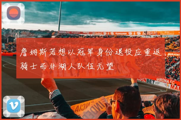 詹姆斯若想以冠军身份退役应重返骑士而非湖人队伍无望